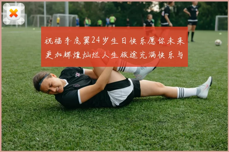 祝福李虎翼24岁生日快乐愿你未来更加辉煌灿烂人生旅途充满快乐与成功