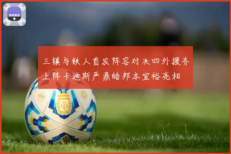 三镇与铁人首发阵容对决四外援齐上阵卡迪斯严鼎皓邦本宜裕亮相