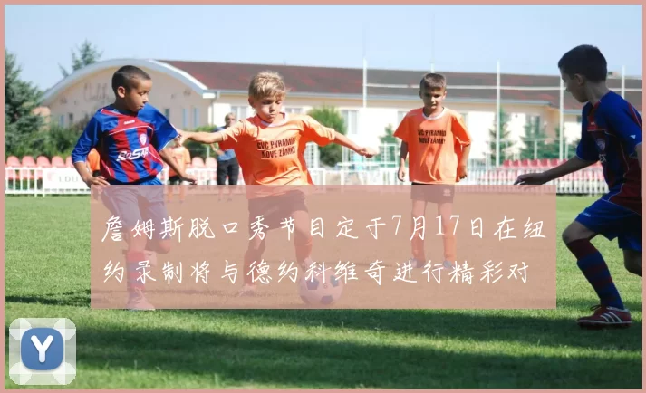 詹姆斯脱口秀节目定于7月17日在纽约录制将与德约科维奇进行精彩对话