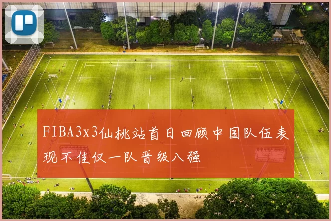 FIBA3x3仙桃站首日回顾中国队伍表现不佳仅一队晋级八强