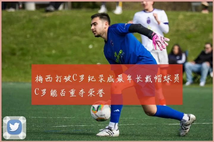 梅西打破C罗纪录成最年长戴帽球员C罗能否重夺荣誉