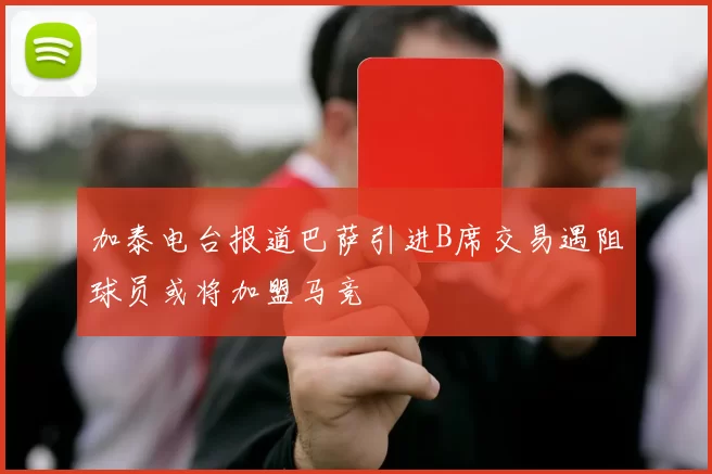 加泰电台报道巴萨引进B席交易遇阻球员或将加盟马竞