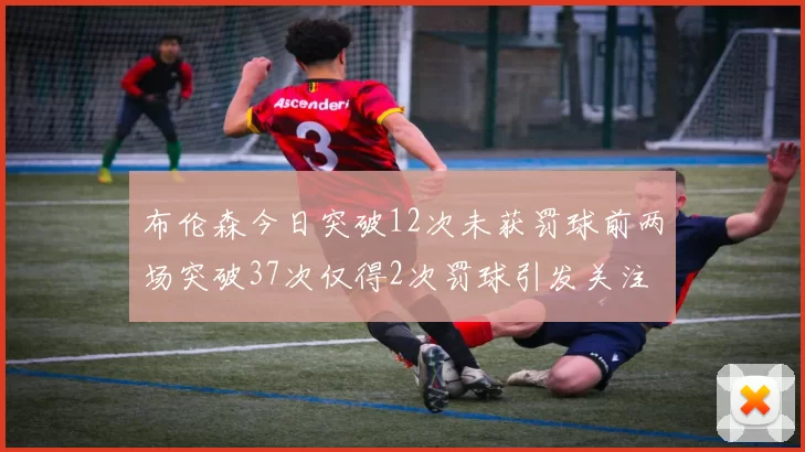 布伦森今日突破12次未获罚球前两场突破37次仅得2次罚球引发关注