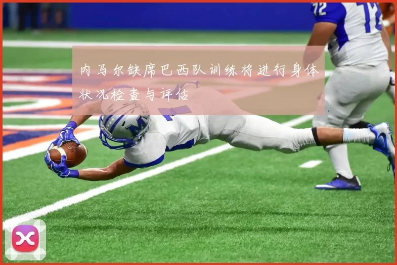 内马尔缺席巴西队训练将进行身体状况检查与评估