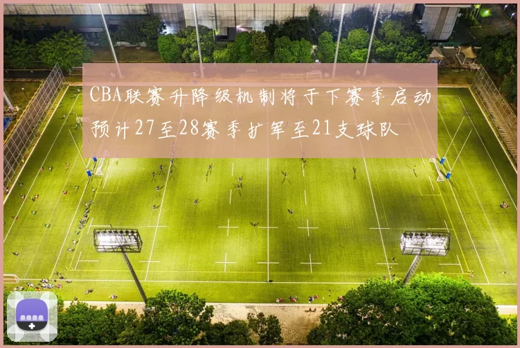 CBA联赛升降级机制将于下赛季启动预计27至28赛季扩军至21支球队
