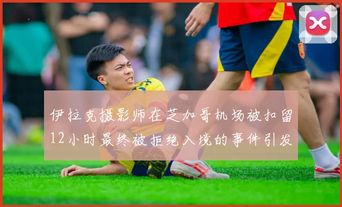 伊拉克摄影师在芝加哥机场被扣留12小时最终被拒绝入境的事件引发关注