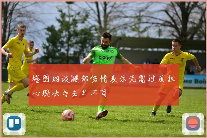 塔图姆谈腿部伤情表示无需过度担心现状与去年不同