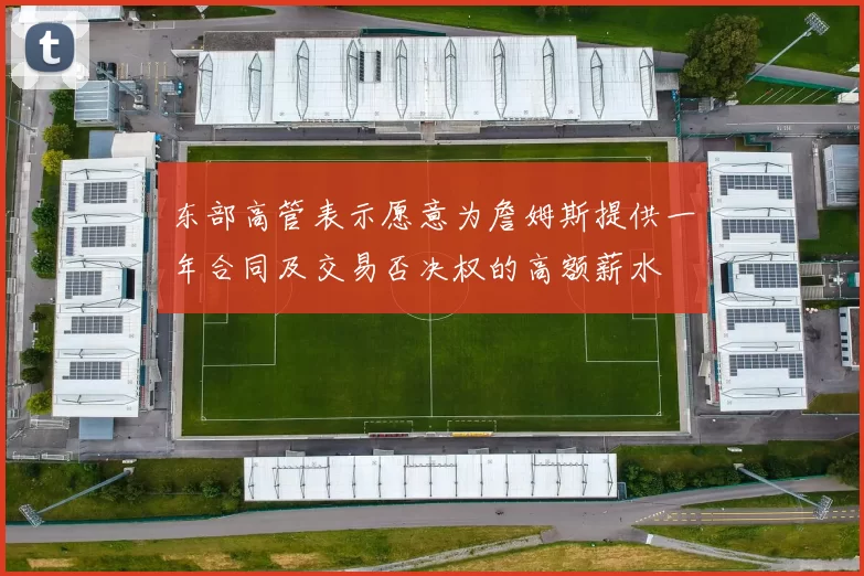 东部高管表示愿意为詹姆斯提供一年合同及交易否决权的高额薪水