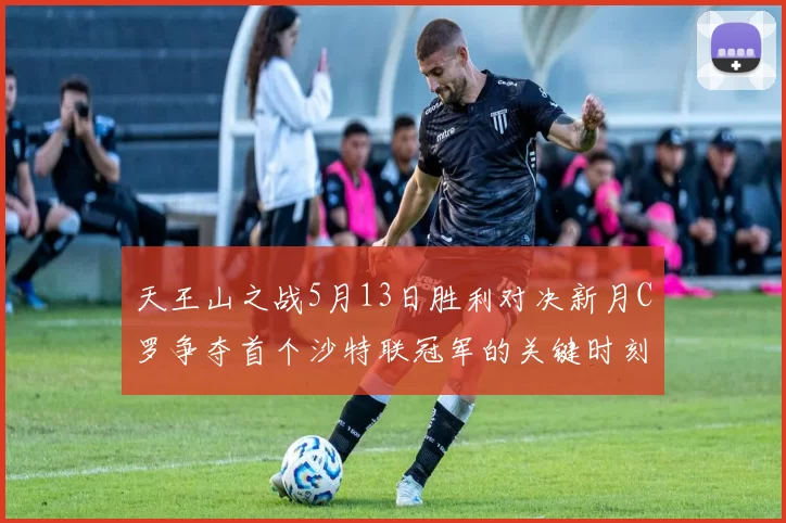 天王山之战5月13日胜利对决新月C罗争夺首个沙特联冠军的关键时刻