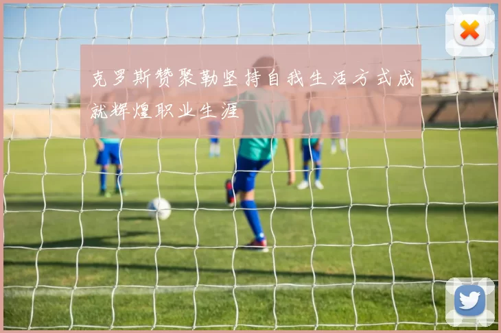 克罗斯赞聚勒坚持自我生活方式成就辉煌职业生涯