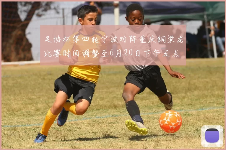 足协杯第四轮宁波对阵重庆铜梁龙比赛时间调整至6月20日下午五点
