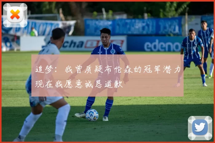 追梦：我曾质疑布伦森的冠军潜力现在我愿意诚恳道歉