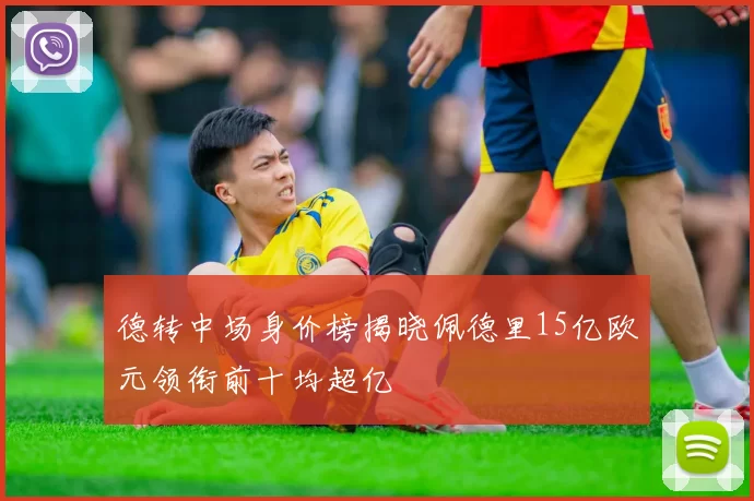德转中场身价榜揭晓佩德里15亿欧元领衔前十均超亿