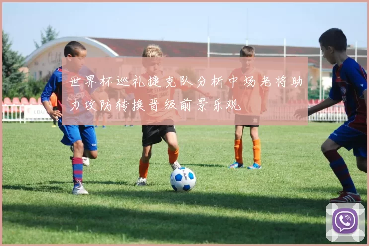 世界杯巡礼捷克队分析中场老将助力攻防转换晋级前景乐观