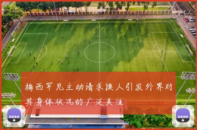 梅西罕见主动请求换人引发外界对其身体状况的广泛关注