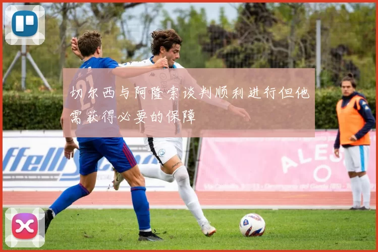 切尔西与阿隆索谈判顺利进行但他需获得必要的保障