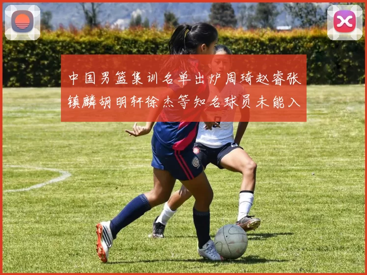 中国男篮集训名单出炉周琦赵睿张镇麟胡明轩徐杰等知名球员未能入选