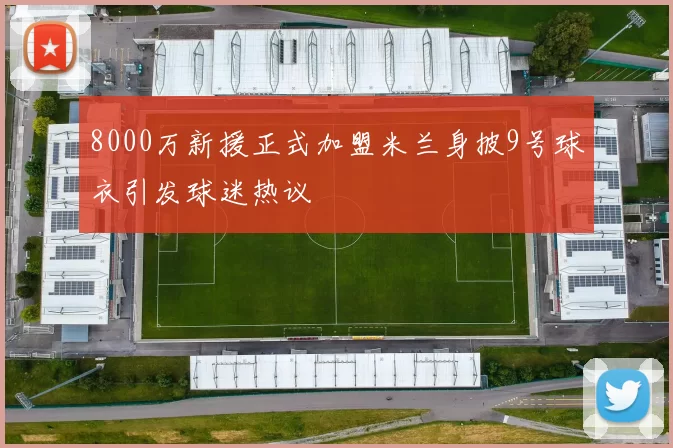 8000万新援正式加盟米兰身披9号球衣引发球迷热议