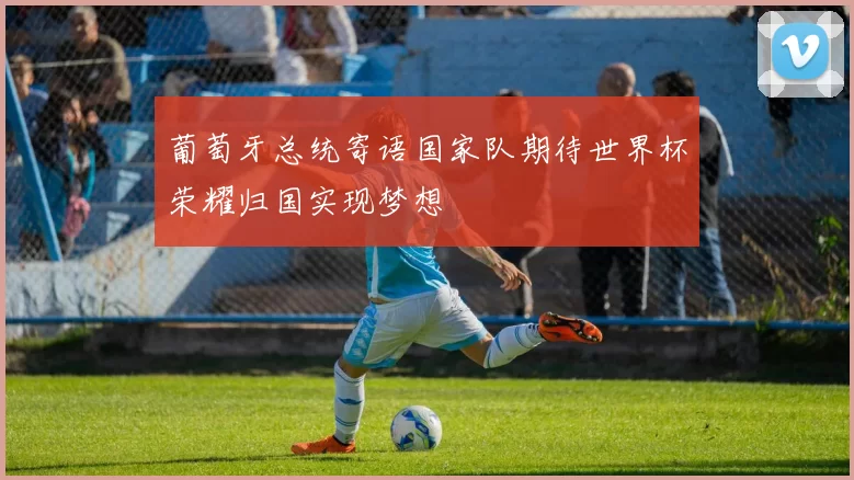 葡萄牙总统寄语国家队期待世界杯荣耀归国实现梦想
