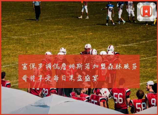 富保罗调侃詹姆斯若加盟森林狼芬奇将享受每日果盘盛宴