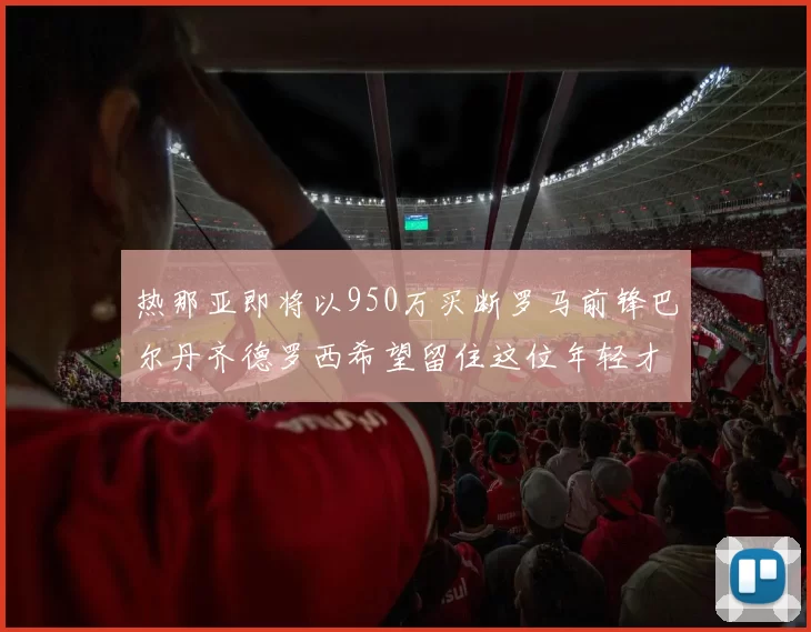 热那亚即将以950万买断罗马前锋巴尔丹齐德罗西希望留住这位年轻才俊