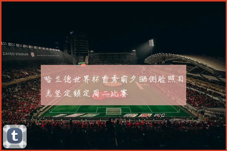 哈兰德世界杯首秀前夕晒侧脸照目光坚定锁定周二比赛