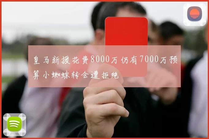 皇马新援花费8000万仍有7000万预算小蜘蛛转会遭拒绝