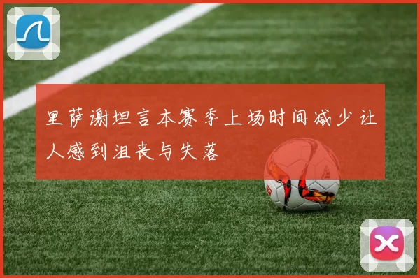 里萨谢坦言本赛季上场时间减少让人感到沮丧与失落